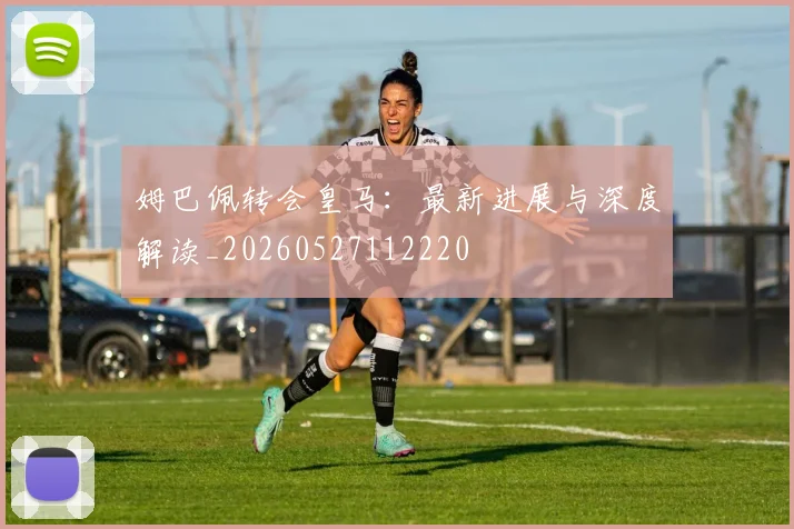 姆巴佩转会皇马：最新进展与深度解读_20260527112220