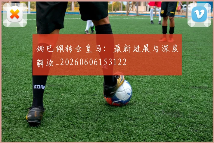 姆巴佩转会皇马:最新进展与深度解读_20260606153122