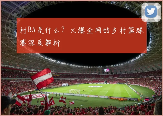 村BA是什么?火爆全网的乡村篮球赛深度解析