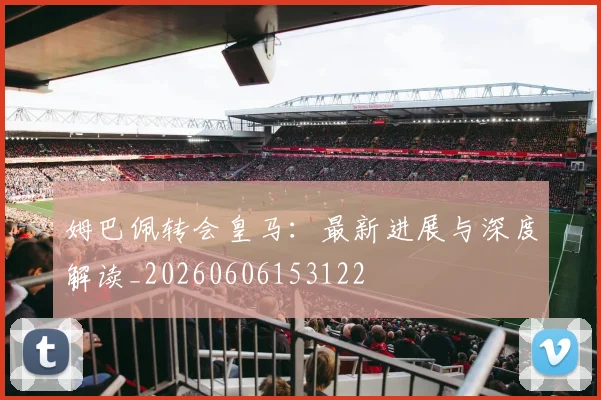 姆巴佩转会皇马：最新进展与深度解读_20260606153122