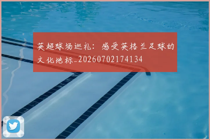 英超球场巡礼:感受英格兰足球的文化地标_20260702174134